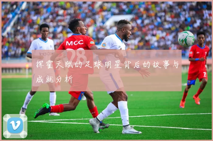 挥霍天赋的足球明星背后的故事与成就分析