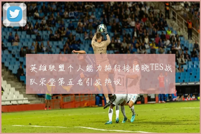 英雄联盟个人能力排行榜揭晓TES战队荣登第五名引发热议