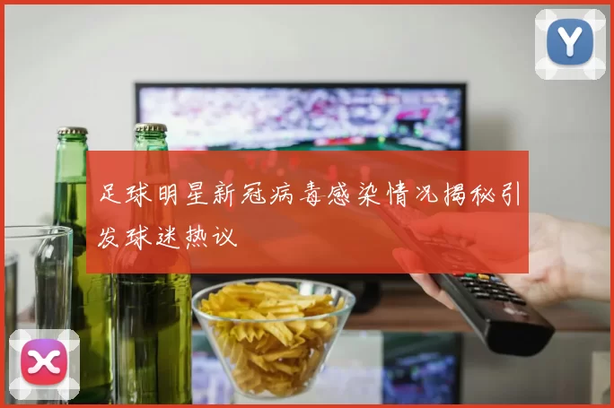 足球明星新冠病毒感染情况揭秘引发球迷热议