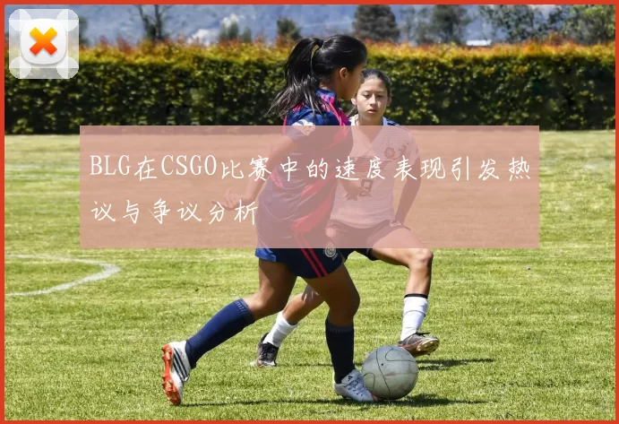 BLG在CSGO比赛中的速度表现引发热议与争议分析