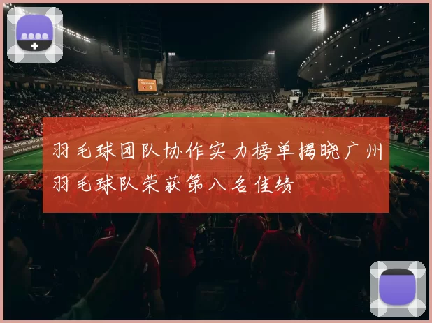 羽毛球团队协作实力榜单揭晓广州羽毛球队荣获第八名佳绩