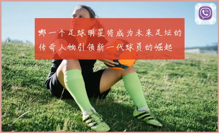 哪一个足球明星将成为未来足坛的传奇人物引领新一代球员的崛起