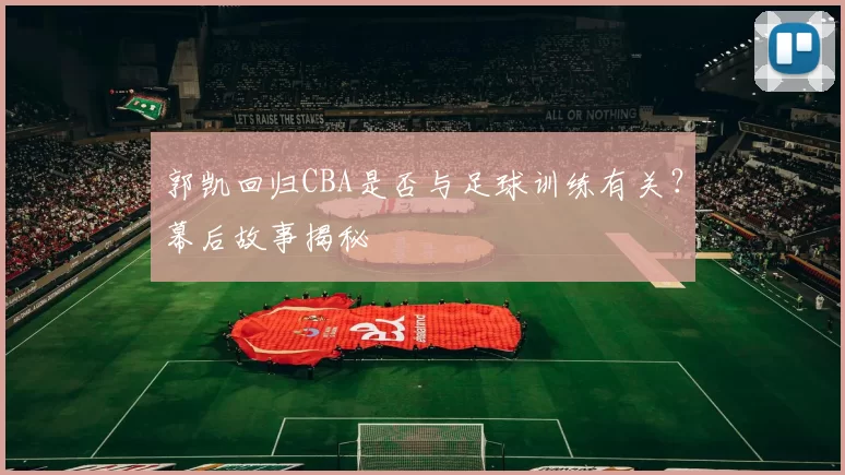 郭凯回归CBA是否与足球训练有关？幕后故事揭秘