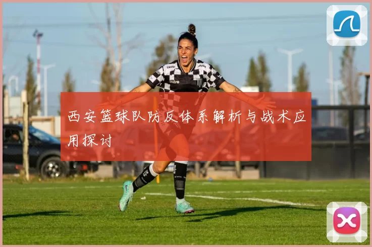 西安篮球队防反体系解析与战术应用探讨