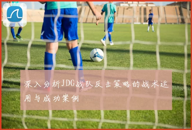 深入分析JDG战队反击策略的战术运用与成功案例
