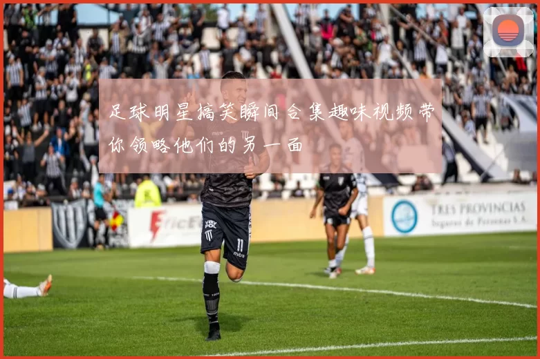 足球明星搞笑瞬间合集趣味视频带你领略他们的另一面