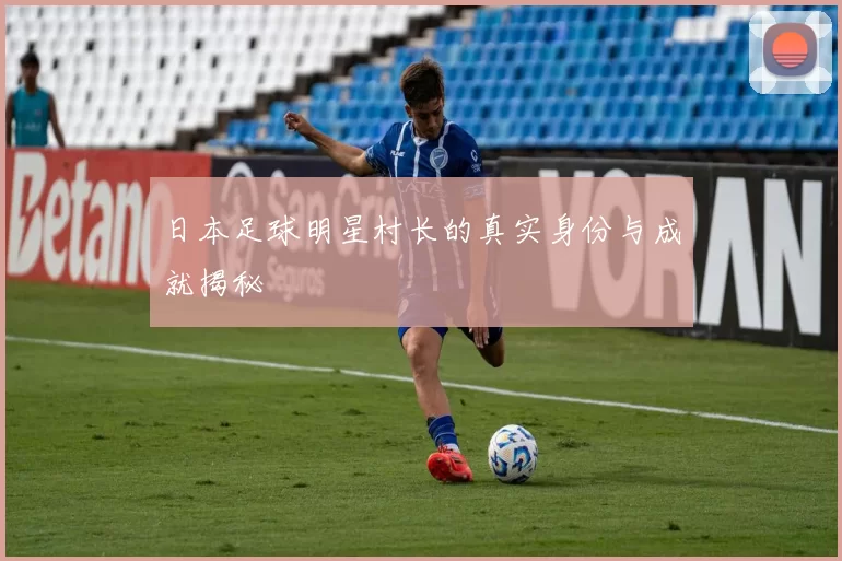 日本足球明星村长的真实身份与成就揭秘