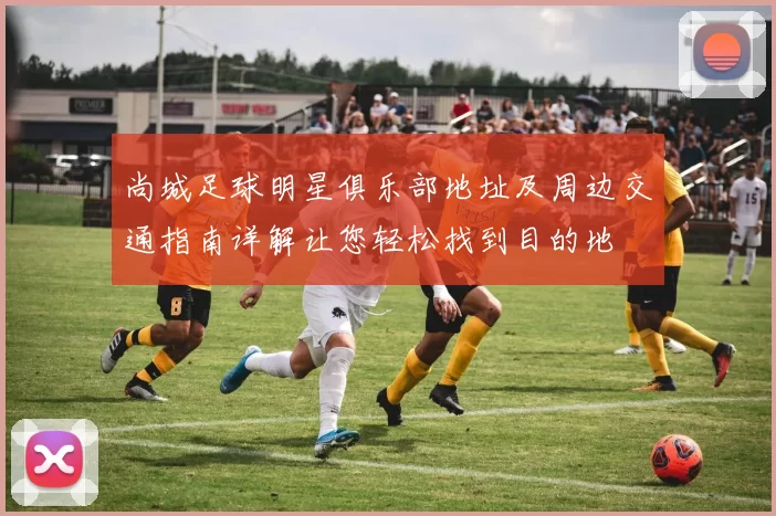 尚城足球明星俱乐部地址及周边交通指南详解让您轻松找到目的地