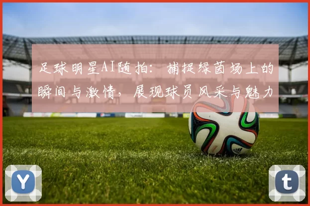 足球明星AI随拍：捕捉绿茵场上的瞬间与激情，展现球员风采与魅力