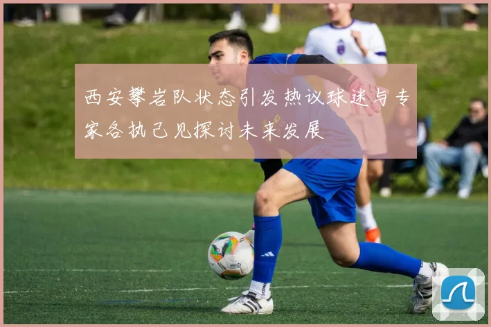 西安攀岩队状态引发热议球迷与专家各执己见探讨未来发展