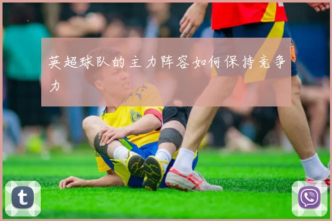 英超球队的主力阵容如何保持竞争力