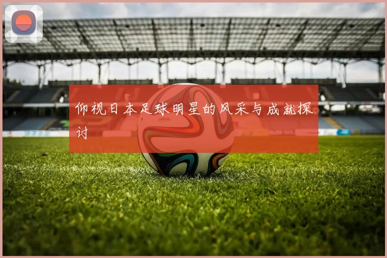 仰视日本足球明星的风采与成就探讨