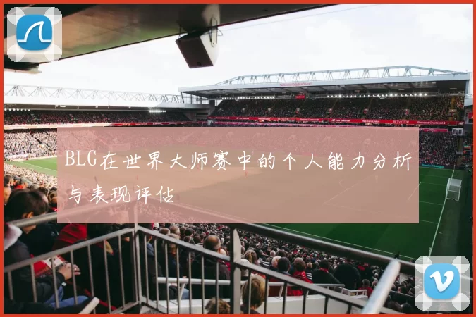 BLG在世界大师赛中的个人能力分析与表现评估