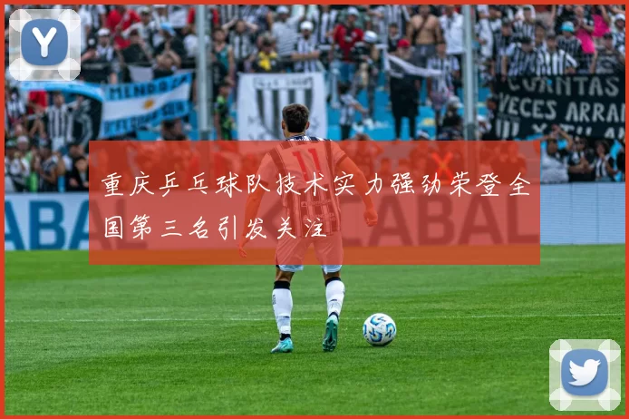 重庆乒乓球队技术实力强劲荣登全国第三名引发关注