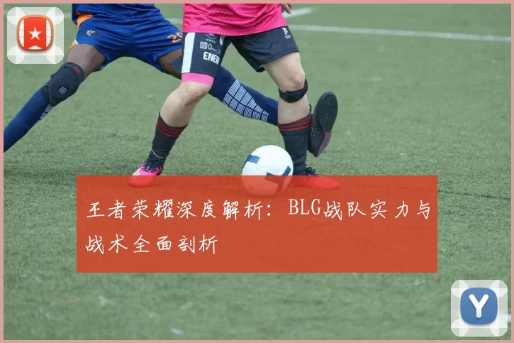 王者荣耀深度解析：BLG战队实力与战术全面剖析