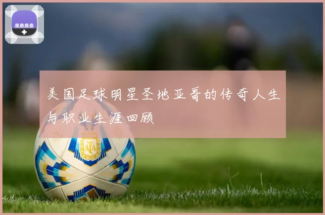 美国足球明星圣地亚哥的传奇人生与职业生涯回顾