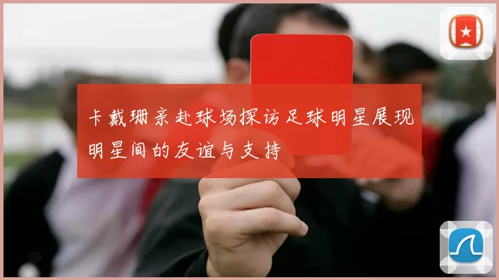 卡戴珊亲赴球场探访足球明星展现明星间的友谊与支持