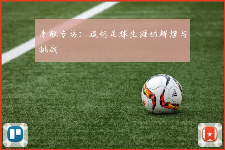 李敏专访：追忆足球生涯的辉煌与挑战