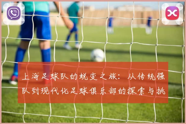 上海足球队的蜕变之旅：从传统强队到现代化足球俱乐部的探索与挑战
