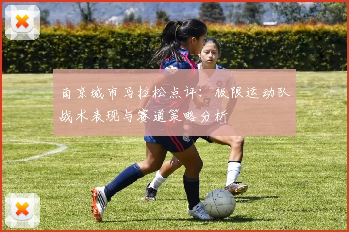 南京城市马拉松点评：极限运动队战术表现与赛道策略分析