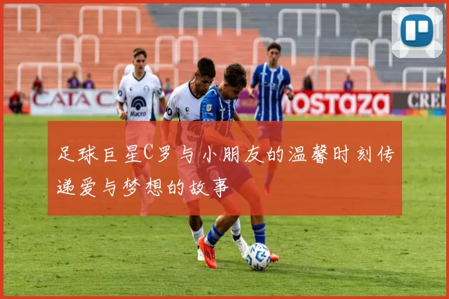 足球巨星C罗与小朋友的温馨时刻传递爱与梦想的故事