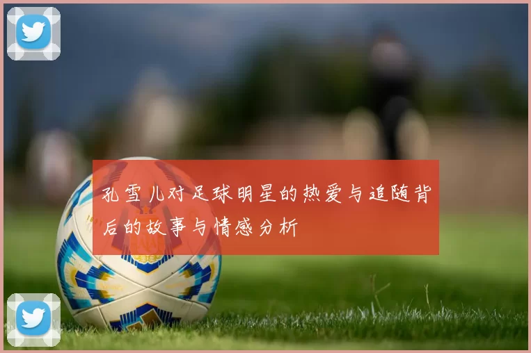 孔雪儿对足球明星的热爱与追随背后的故事与情感分析