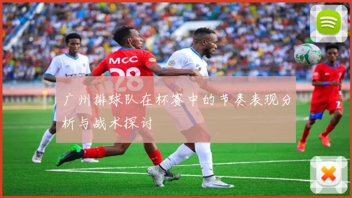 广州排球队在杯赛中的节奏表现分析与战术探讨