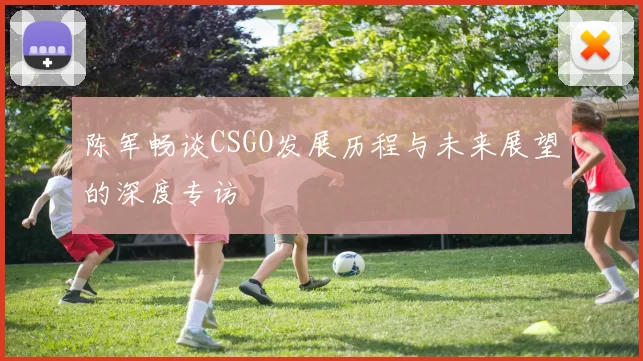陈军畅谈CSGO发展历程与未来展望的深度专访