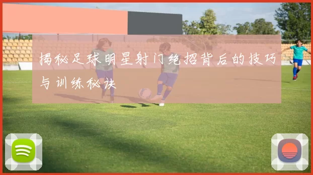 揭秘足球明星射门绝招背后的技巧与训练秘诀