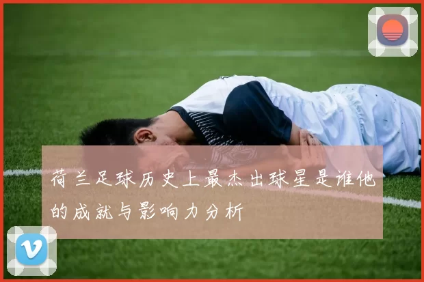 荷兰足球历史上最杰出球星是谁他的成就与影响力分析