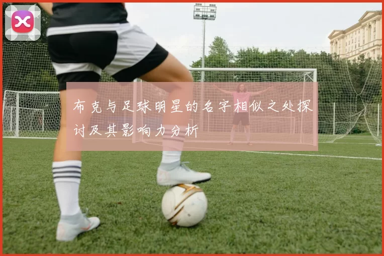 布克与足球明星的名字相似之处探讨及其影响力分析
