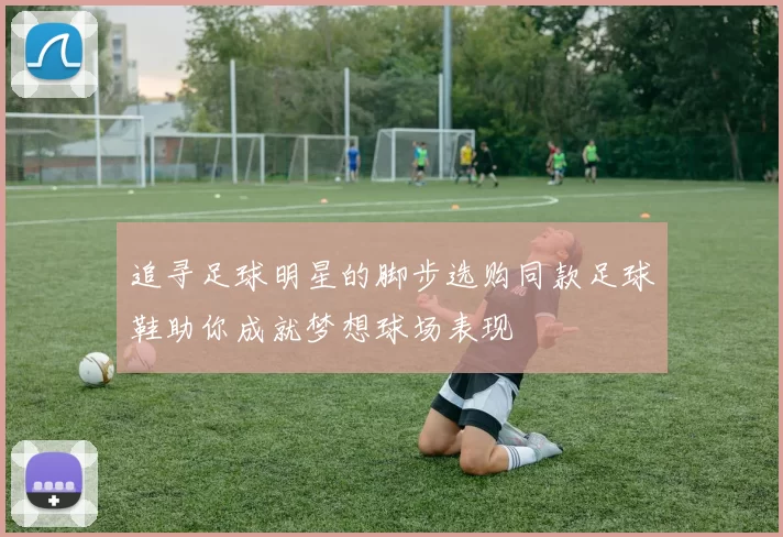 追寻足球明星的脚步选购同款足球鞋助你成就梦想球场表现
