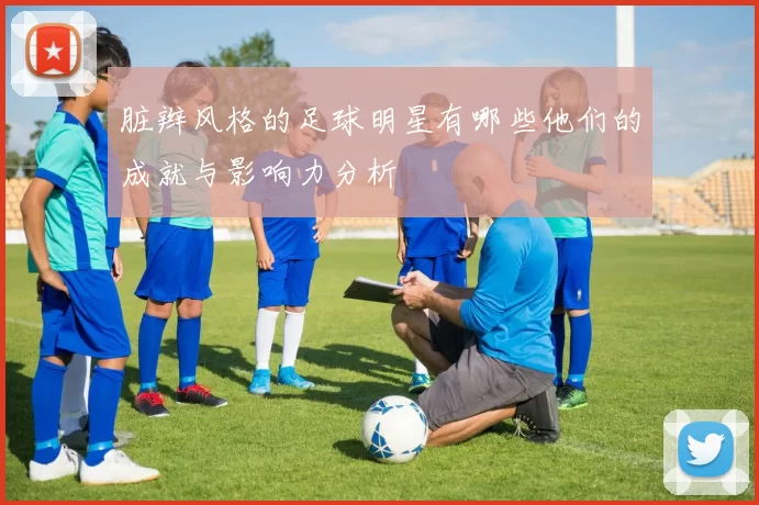 脏辫风格的足球明星有哪些他们的成就与影响力分析