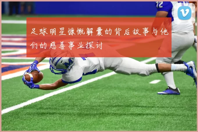 足球明星慷慨解囊的背后故事与他们的慈善事业探讨