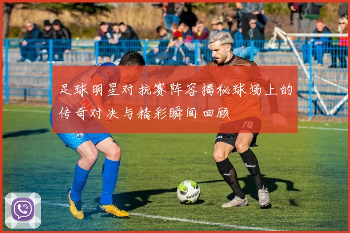 足球明星对抗赛阵容揭秘球场上的传奇对决与精彩瞬间回顾