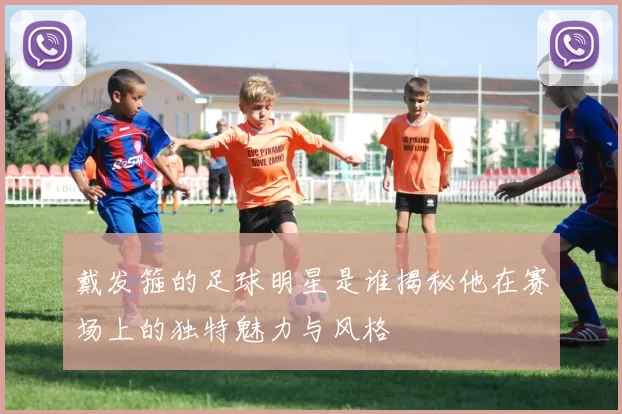 戴发箍的足球明星是谁揭秘他在赛场上的独特魅力与风格