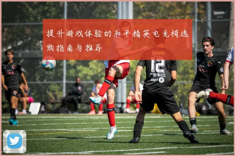 提升游戏体验的和平精英电竞椅选购指南与推荐