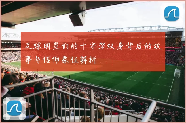 足球明星们的十字架纹身背后的故事与信仰象征解析
