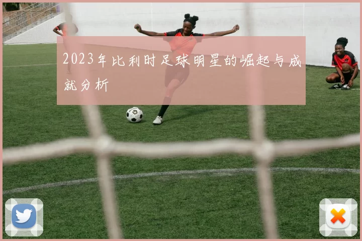 2023年比利时足球明星的崛起与成就分析