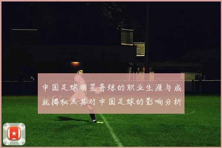 中国足球明星普琼的职业生涯与成就揭秘及其对中国足球的影响分析