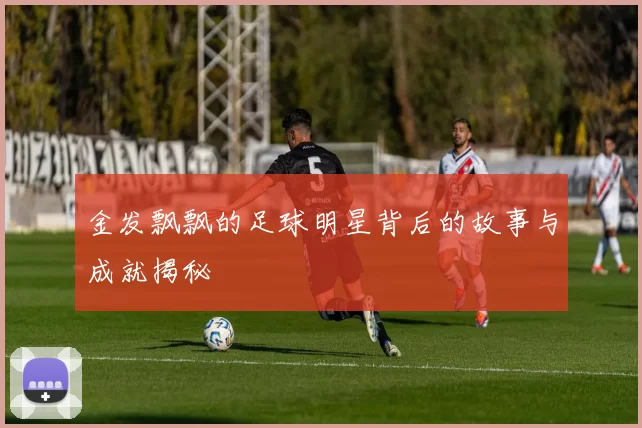 金发飘飘的足球明星背后的故事与成就揭秘