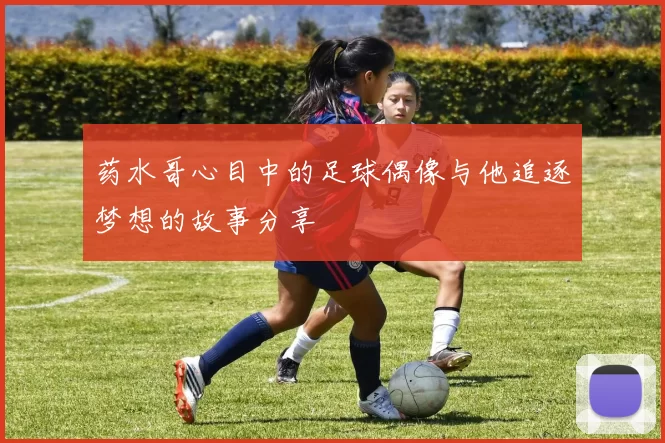 药水哥心目中的足球偶像与他追逐梦想的故事分享