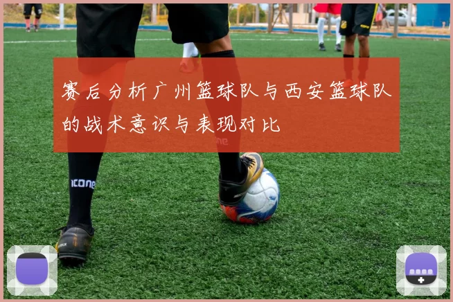 赛后分析广州篮球队与西安篮球队的战术意识与表现对比