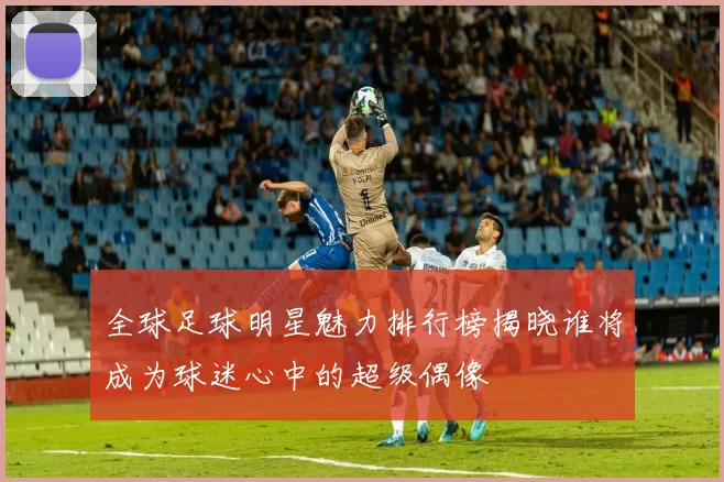 全球足球明星魅力排行榜揭晓谁将成为球迷心中的超级偶像