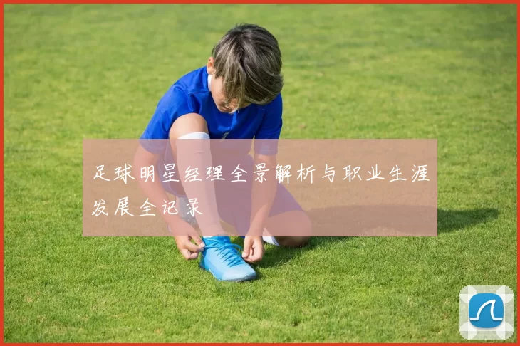 足球明星经理全景解析与职业生涯发展全记录