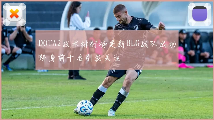 DOTA2技术排行榜更新BLG战队成功跻身前十名引发关注