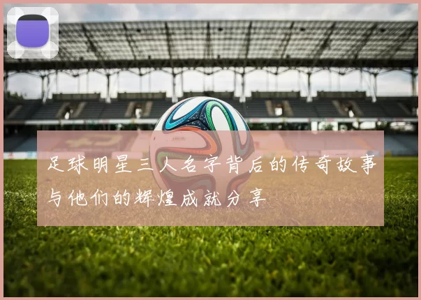 足球明星三人名字背后的传奇故事与他们的辉煌成就分享