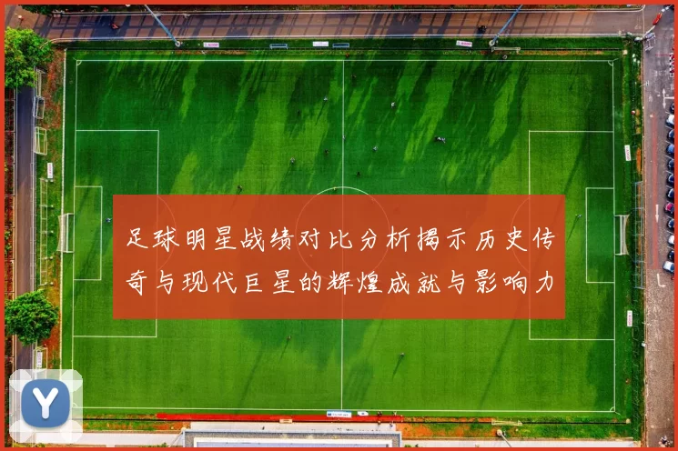 足球明星战绩对比分析揭示历史传奇与现代巨星的辉煌成就与影响力