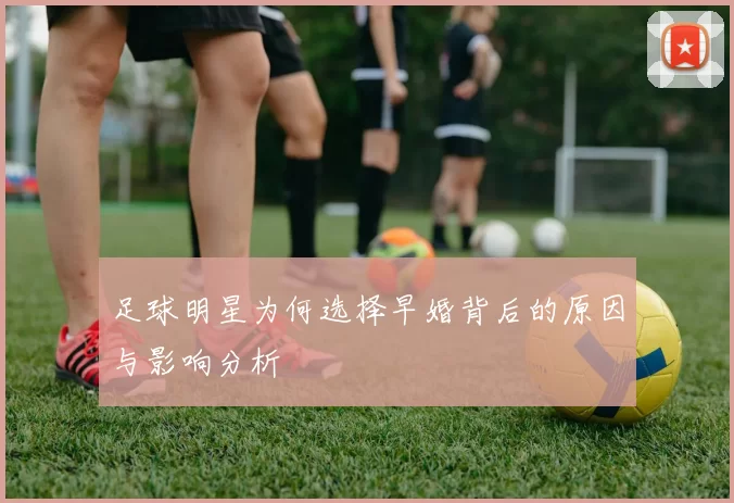 足球明星为何选择早婚背后的原因与影响分析