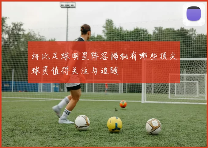 柯比足球明星阵容揭秘有哪些顶尖球员值得关注与追随